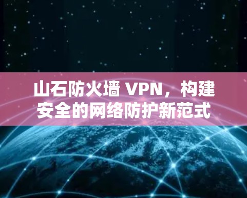 山石防火墙 VPN，构建安全的网络防护新范式