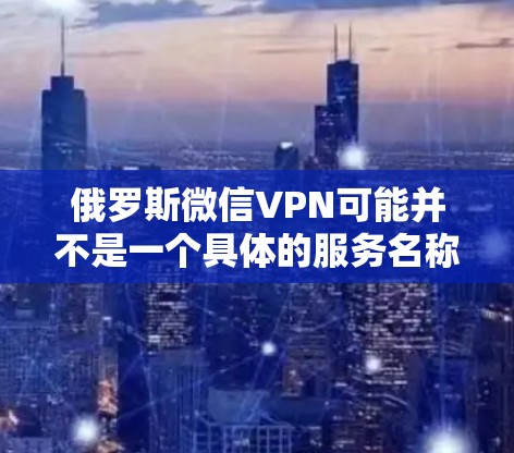 俄罗斯微信VPN可能并不是一个具体的服务名称，但可以理解为在微信中使用俄罗斯地区的VPN功能或连接到俄罗斯的VPN服务。以下是关于如何在微信中使用俄罗斯VPN的建议