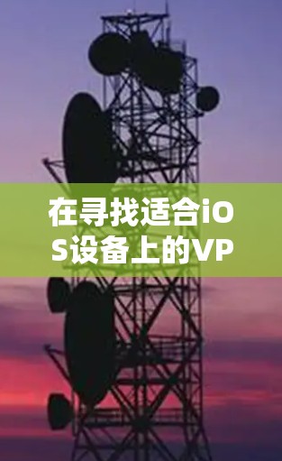 在寻找适合iOS设备上的VPN软件时，以下是一些推荐的选择，每项软件都有其特定的功能和适用场景