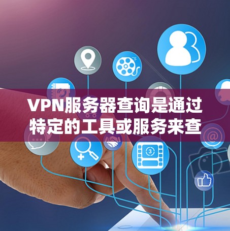 VPN服务器查询是通过特定的工具或服务来查看或管理VPN服务器的。以下是一些常见的VPN服务器查询方法，适用于大多数常用的VPN服务