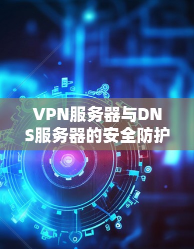 VPN服务器与DNS服务器的安全防护机制