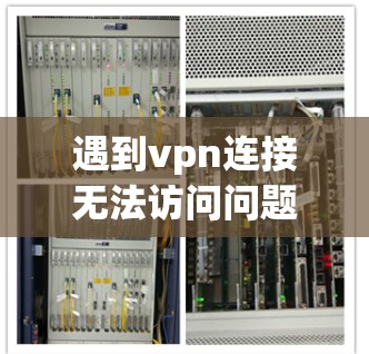 遇到vpn连接无法访问问题时，通常是在VPN服务器上尝试连接时遇到了问题。以下是一些可能的解决方案