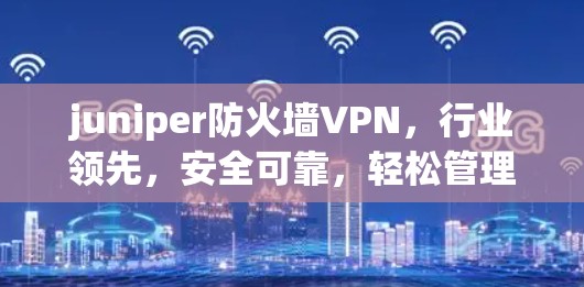 juniper防火墙VPN，行业领先，安全可靠，轻松管理