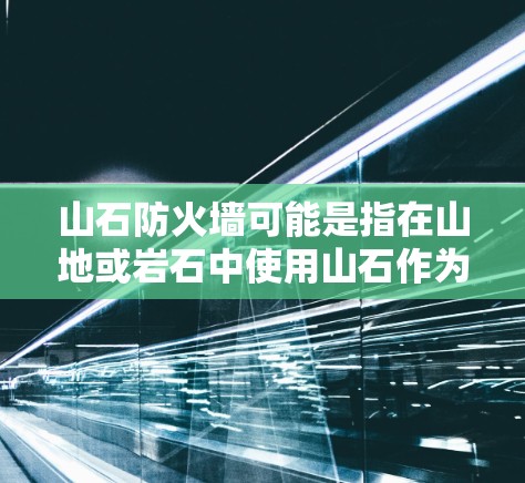 山石防火墙可能是指在山地或岩石中使用山石作为材料来构建防火墙的一种方法。以下是一些可能的解释和步骤