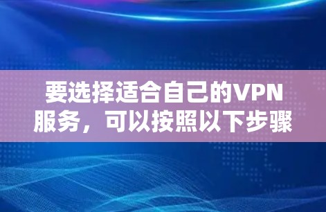 要选择适合自己的VPN服务，可以按照以下步骤进行