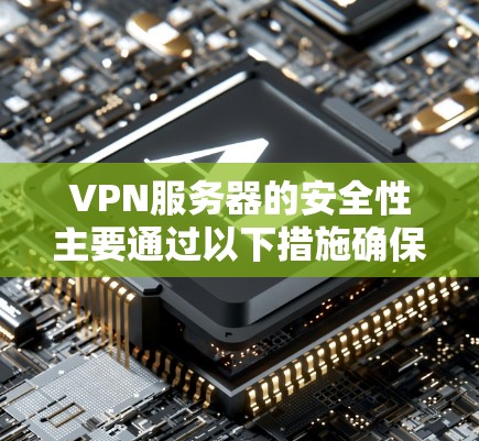 VPN服务器的安全性主要通过以下措施确保数据传输和用户安全