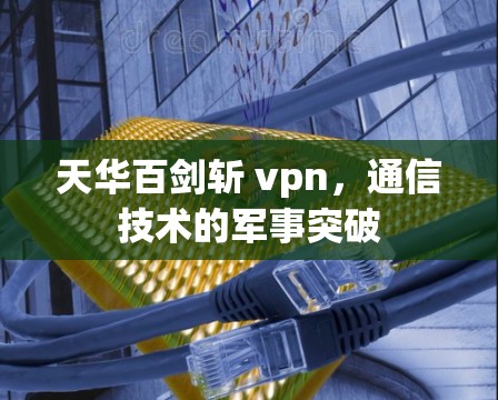 天华百剑斩 vpn，通信技术的军事突破