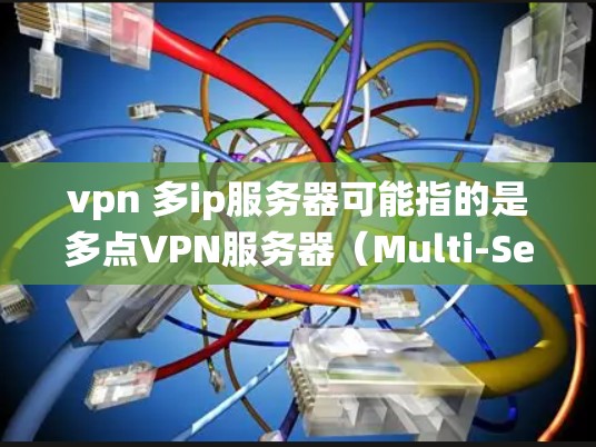 vpn 多ip服务器可能指的是多点VPN服务器（Multi-Server VPN Service）如果是指在多个服务器上运行VPN，那么这种情况通常用于提高系统的安全性、扩展性或增加服务器数量
