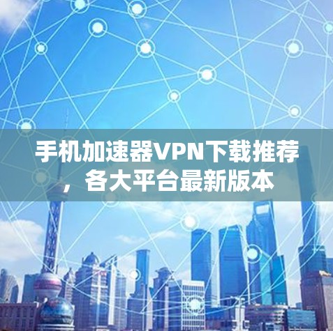 手机加速器VPN下载推荐，各大平台最新版本