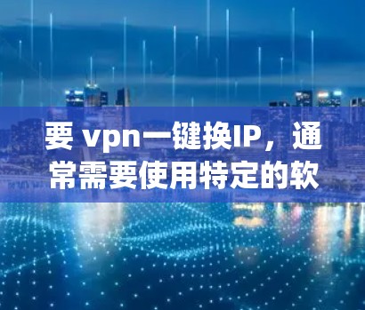 要 vpn一键换IP，通常需要使用特定的软件或API接口来实现。以下是一些常见的方法