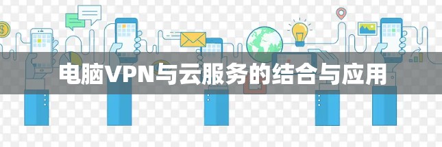 电脑VPN与云服务的结合与应用