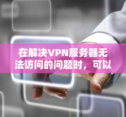 在解决VPN服务器无法访问的问题时，可以按照以下步骤进行