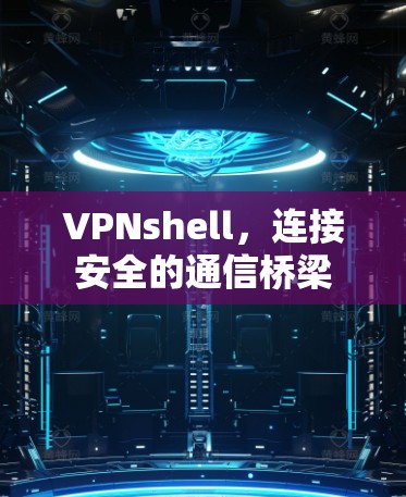 VPNshell，连接安全的通信桥梁