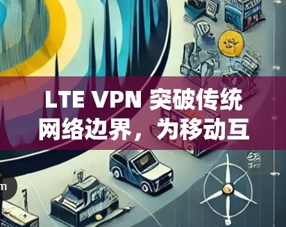LTE VPN 突破传统网络边界，为移动互联网带来新机遇
