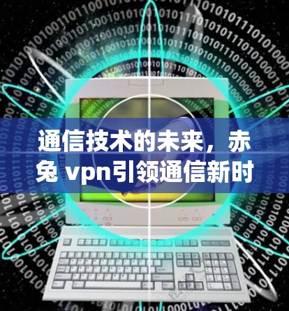 通信技术的未来，赤兔 vpn引领通信新时代