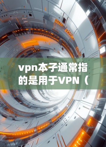 vpn本子通常指的是用于VPN（虚拟网络）的设备，主要包括笔记本电脑、手机等设备。以下是关于vpn本子的一些常见信息和建议