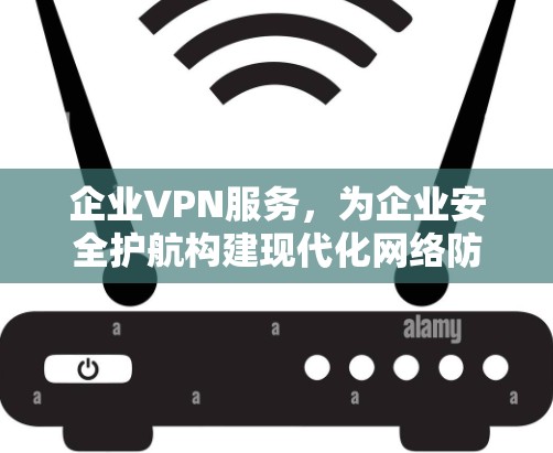 企业VPN服务，为企业安全护航构建现代化网络防护体系