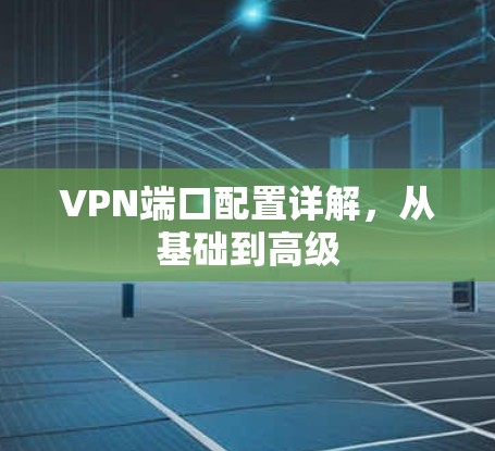 VPN端口配置详解，从基础到高级