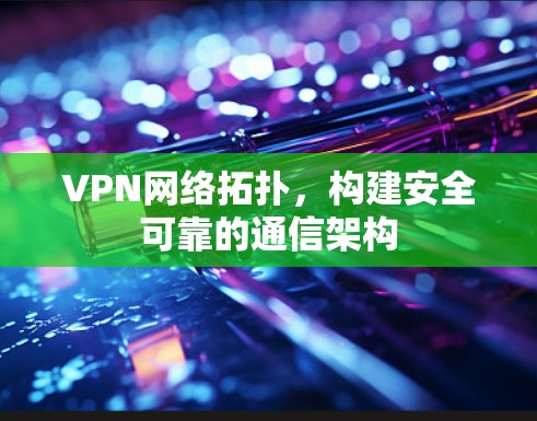 VPN网络拓扑，构建安全可靠的通信架构