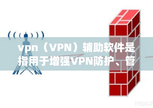vpn（VPN）辅助软件是指用于增强VPN防护、管理或辅助用户使用的软件。以下是一些常见的vpn辅助软件，供您参考
