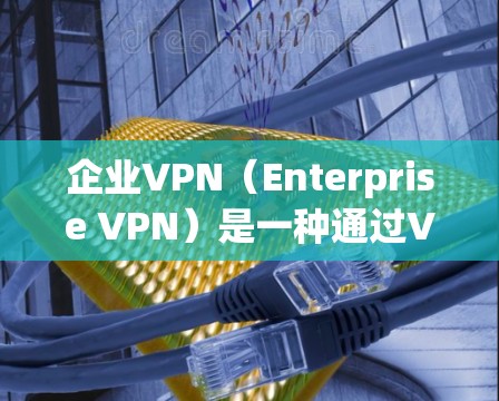 企业VPN（Enterprise VPN）是一种通过VPN技术来连接企业内部不同网络，用于数据传输、加密和访问控制的解决方案。以下是企业VPN方案的详细说明