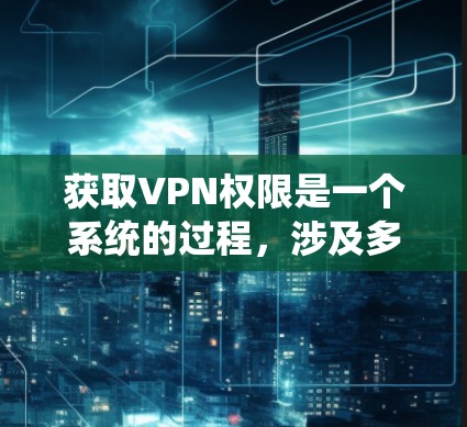 获取VPN权限是一个系统的过程，涉及多个步骤和考虑因素。以下是一个清晰的指南，帮助您系统地理解和操作VPN权限获取