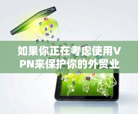 如果你正在考虑使用VPN来保护你的外贸业务，以下是一些步骤和建议