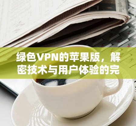绿色VPN的苹果版，解密技术与用户体验的完美结合