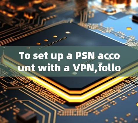 To set up a PSN account with a VPN,follow these organized steps: