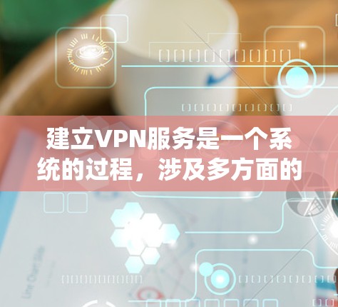 建立VPN服务是一个系统的过程，涉及多方面的步骤和注意事项。以下是一步步的指南