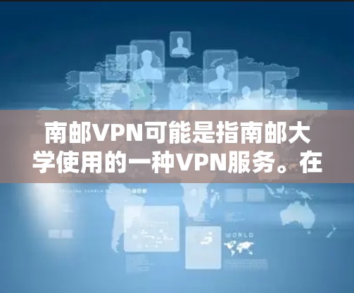 南邮VPN可能是指南邮大学使用的一种VPN服务。在中国，政府对网络内容的管理是严格的，因此学校可能提供VPN服务来满足学习和科研需求