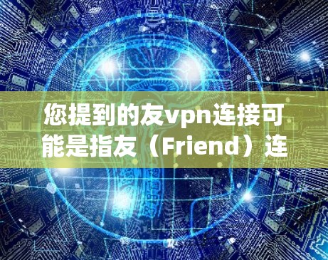 您提到的友vpn连接可能是指友（Friend）连接，这是一个简单的连接工具，通常用于连接到其他设备或服务。如果您需要使用友vpn连接，通常可以通过以下步骤进行