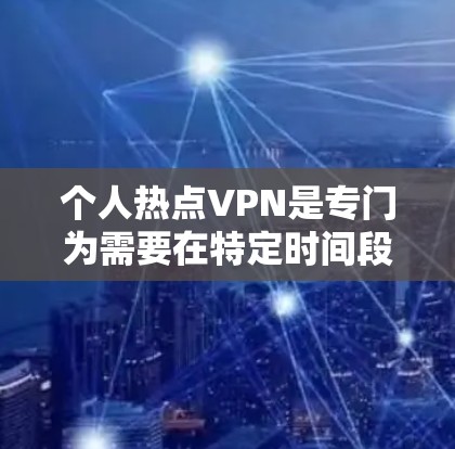 个人热点VPN是专门为需要在特定时间段使用互联网的用户设计的，旨在保护个人数据的安全性和网络稳定性。以下是一些个人热点VPN的特点和考虑因素