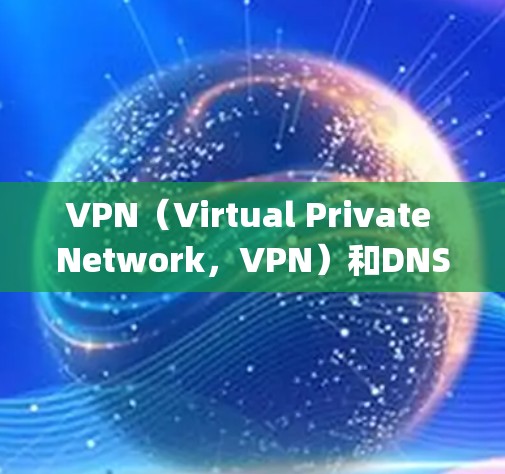 VPN（Virtual Private Network，VPN）和DNS（Domain Name System，网络地址转换系统）是两个密切相关但不同的技术概念。以下是它们的解析