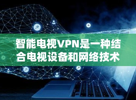 智能电视VPN是一种结合电视设备和网络技术的系统，用户可以在家中实现视频流的远程传输和分享。以下是关于智能电视VPN的详细分析