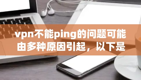 vpn不能ping的问题可能由多种原因引起，以下是一些可能的原因和解决方法