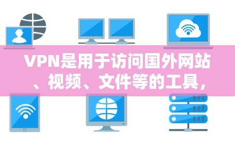 VPN是用于访问国外网站、视频、文件等的工具，保护用户隐私的同时，提供丰富的娱乐和学习资源。以下是几种常见的VPN类型及其特点