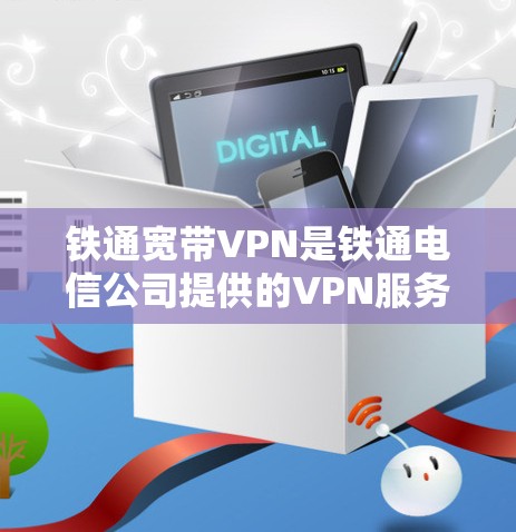 铁通宽带VPN是铁通电信公司提供的VPN服务，旨在提供安全、可靠和高效的网络连接。以下是关于铁通宽带VPN的详细介绍