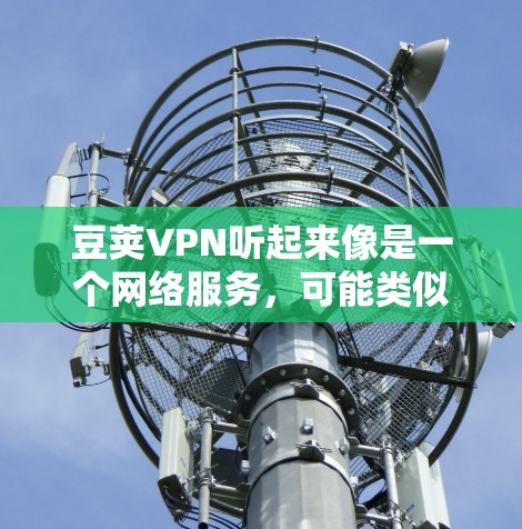 豆荚VPN听起来像是一个网络服务，可能类似于Tunnel或豆包这样的网络包，用于在不同网络之间切换，保护隐私和安全。以下是一些关于豆荚VPN可能的了解