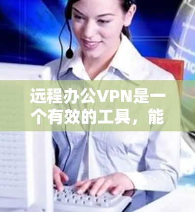 远程办公VPN是一个有效的工具，能够帮助远程工作人员保持良好的沟通和数据传输。以下是对远程办公VPN的详细总结