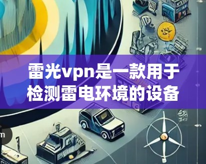 雷光vpn是一款用于检测雷电环境的设备，通常包括雷电击穿测试仪或雷电测试仪。以下是对雷光vpn的详细介绍