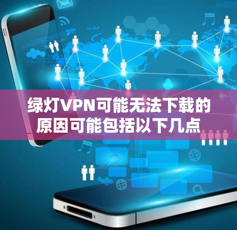 绿灯VPN可能无法下载的原因可能包括以下几点