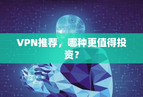 VPN推荐，哪种更值得投资？