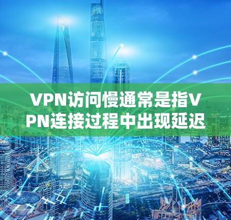 VPN访问慢通常是指VPN连接过程中出现延迟或不稳定的情况。以下是一些可能的原因和解决方法