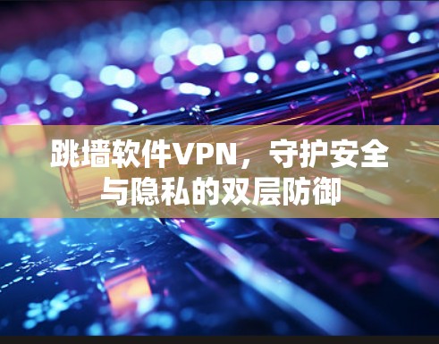 跳墙软件VPN，守护安全与隐私的双层防御