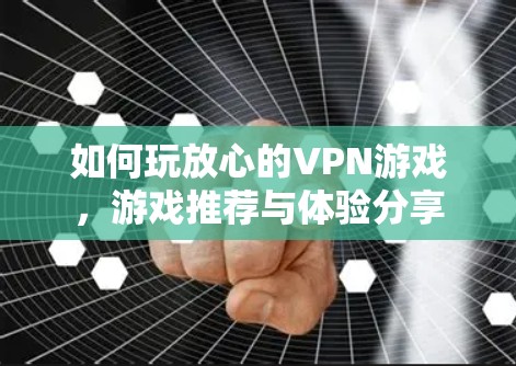 如何玩放心的VPN游戏，游戏推荐与体验分享