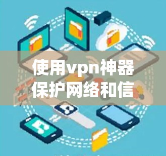 使用vpn神器保护网络和信息安全，可以按照以下步骤进行