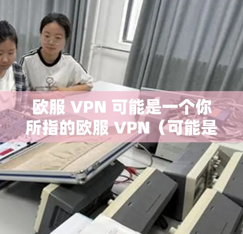 欧服 VPN 可能是一个你所指的欧服 VPN（可能是一个特定的VPN服务或平台）不过，由于欧服 VPN不太常见，我需要更多的上下文来确认它具体指的是什么