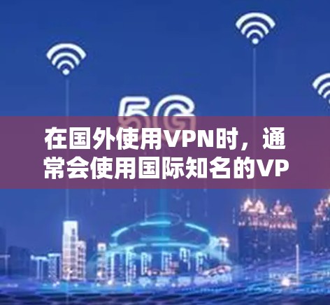 在国外使用VPN时，通常会使用国际知名的VPN软件或工具。以下是几个常见的选择