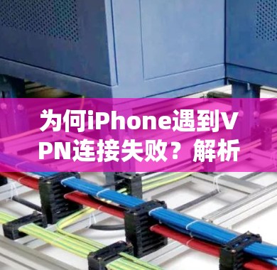 为何iPhone遇到VPN连接失败？解析常见问题及解决方案